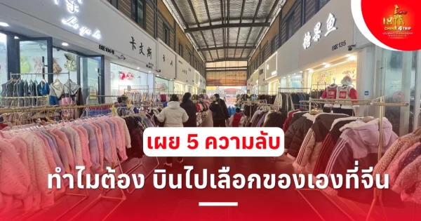 ทำไมต้อง บินไปเลือกของเองที่จีน เผย 5 ความลับ ที่คนรับหิ้ว ไม่เคยบอก